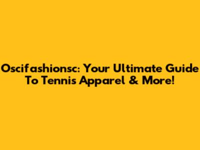 Oscifashionsc: Your Ultimate Guide To Tennis Apparel & More!