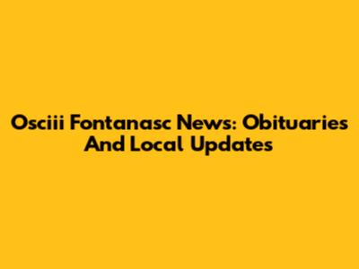 Osciii Fontanasc News: Obituaries And Local Updates