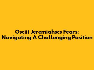 Osciii Jeremiahsc's Fears: Navigating A Challenging Position