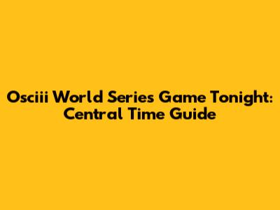 Osciii World Series Game Tonight: Central Time Guide
