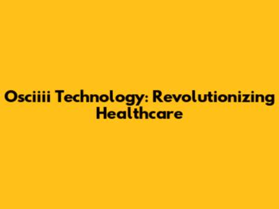Osciiii Technology: Revolutionizing Healthcare