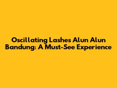 Oscillating Lashes Alun Alun Bandung: A Must-See Experience