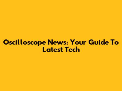 Oscilloscope News: Your Guide To Latest Tech