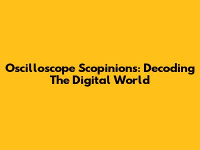 Oscilloscope Scopinions: Decoding The Digital World