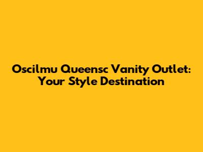 Oscilmu Queensc Vanity Outlet: Your Style Destination