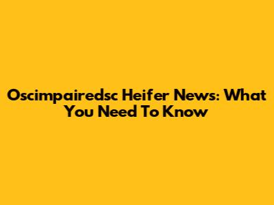 Oscimpairedsc Heifer News: What You Need To Know