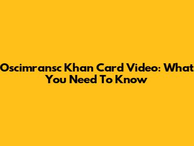 Oscimransc Khan Card Video: What You Need To Know