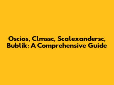 Oscios, Clmssc, Scalexandersc, Bublik: A Comprehensive Guide