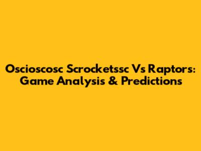 Oscioscosc Scrocketssc Vs Raptors: Game Analysis & Predictions