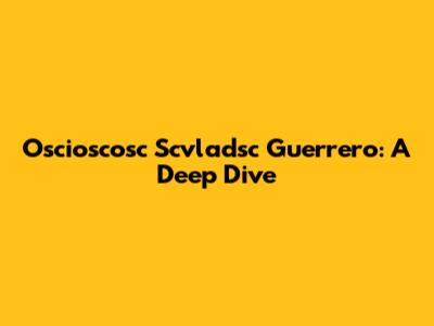 Oscioscosc Scvladsc Guerrero: A Deep Dive