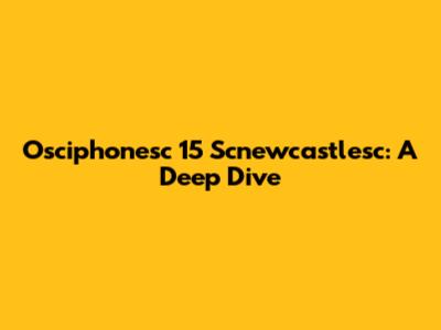 Osciphonesc 15 Scnewcastlesc: A Deep Dive