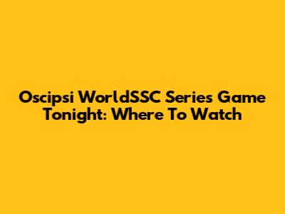 Oscipsi WorldSSC Series Game Tonight: Where To Watch
