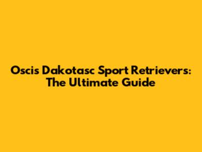 Oscis Dakotasc Sport Retrievers: The Ultimate Guide