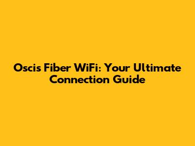 Oscis Fiber WiFi: Your Ultimate Connection Guide