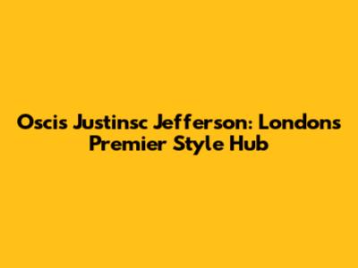 Oscis Justinsc Jefferson: London's Premier Style Hub