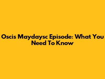 Oscis Maydaysc Episode: What You Need To Know