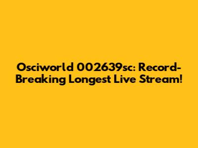 Osciworld 002639sc: Record-Breaking Longest Live Stream!