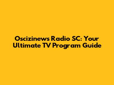 Oscizinews Radio SC: Your Ultimate TV Program Guide