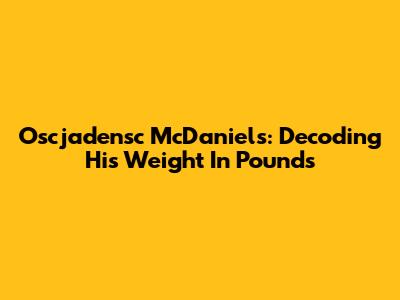 Oscjadensc McDaniels: Decoding His Weight In Pounds