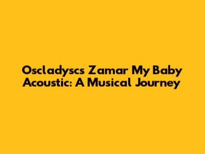 Oscladysc's 'Zamar My Baby' Acoustic: A Musical Journey