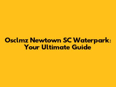 Osclmz Newtown SC Waterpark: Your Ultimate Guide
