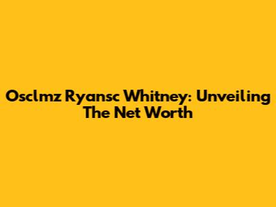 Osclmz Ryansc Whitney: Unveiling The Net Worth