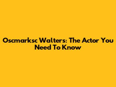 Oscmarksc Walters: The Actor You Need To Know
