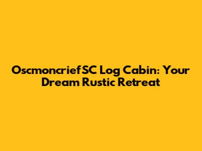OscmoncriefSC Log Cabin: Your Dream Rustic Retreat