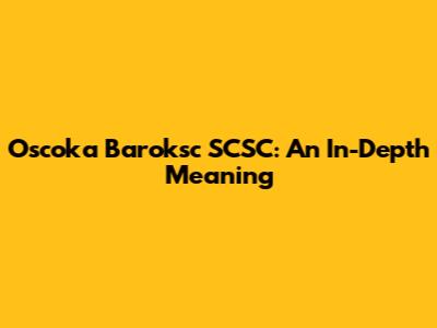 Oscoka Baroksc SCSC: An In-Depth Meaning