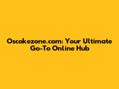 Oscokezone.com: Your Ultimate Go-To Online Hub