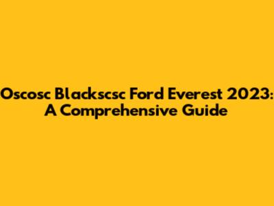 Oscosc Blackscsc Ford Everest 2023: A Comprehensive Guide