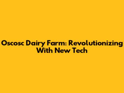 Oscosc Dairy Farm: Revolutionizing With New Tech