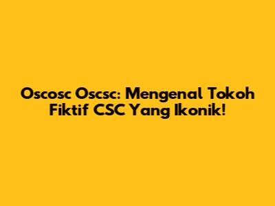 Oscosc Oscsc: Mengenal Tokoh Fiktif CSC Yang Ikonik!