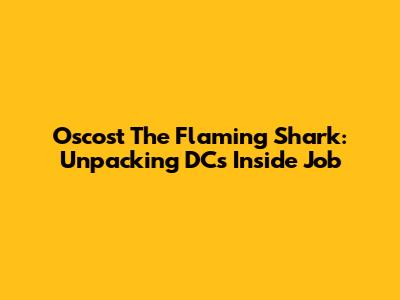 Oscost The Flaming Shark: Unpacking DC's Inside Job