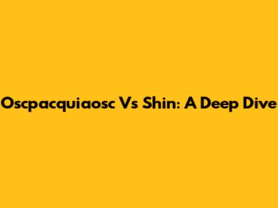 Oscpacquiaosc Vs Shin: A Deep Dive
