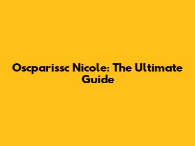 Oscparissc Nicole: The Ultimate Guide