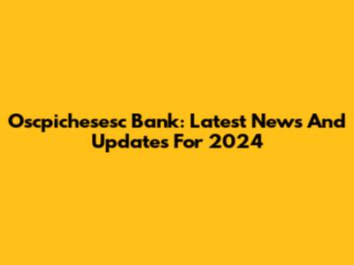 Oscpichesesc Bank: Latest News And Updates For 2024