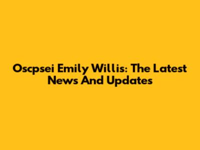 Oscpsei Emily Willis: The Latest News And Updates