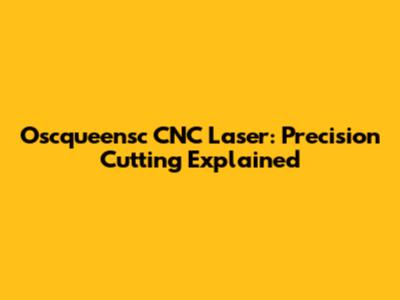 Oscqueensc CNC Laser: Precision Cutting Explained