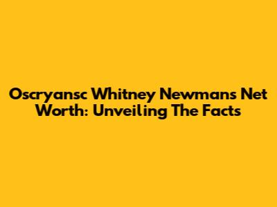 Oscryansc Whitney Newman's Net Worth: Unveiling The Facts