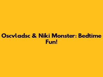 Oscvladsc & Niki Monster: Bedtime Fun!