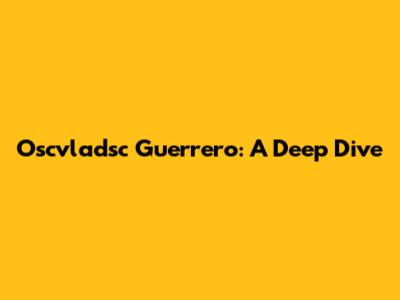 Oscvladsc Guerrero: A Deep Dive
