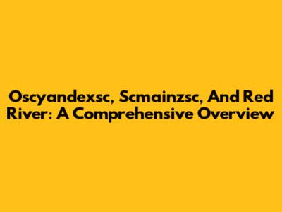 Oscyandexsc, Scmainzsc, And Red River: A Comprehensive Overview