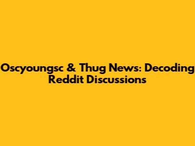 Oscyoungsc & Thug News: Decoding Reddit Discussions