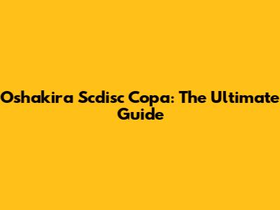 Oshakira Scdisc Copa: The Ultimate Guide