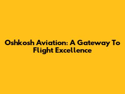 Oshkosh Aviation: A Gateway To Flight Excellence
