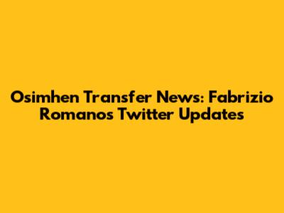 Osimhen Transfer News: Fabrizio Romano's Twitter Updates
