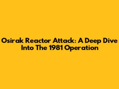 Osirak Reactor Attack: A Deep Dive Into The 1981 Operation