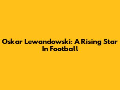Oskar Lewandowski: A Rising Star In Football