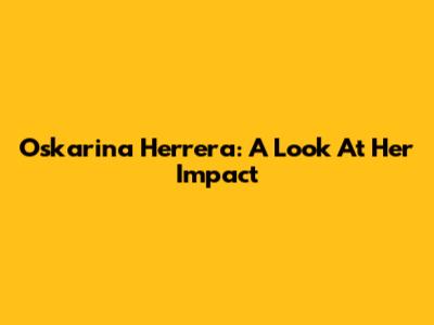 Oskarina Herrera: A Look At Her Impact
